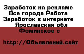 Заработок на рекламе - Все города Работа » Заработок в интернете   . Ярославская обл.,Фоминское с.